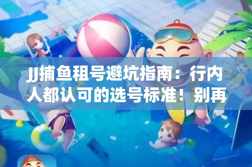JJ捕鱼租号避坑指南：行内人都认可的选号标准！别再踩雷