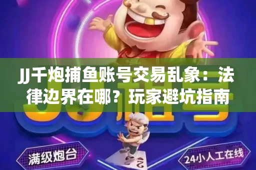 JJ千炮捕鱼账号交易乱象：法律边界在哪？玩家避坑指南