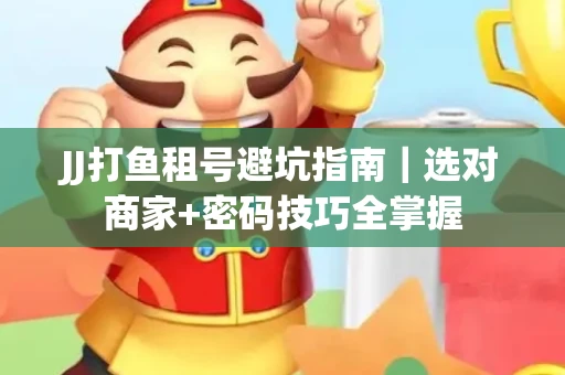 JJ打鱼租号避坑指南｜选对商家+密码技巧全掌握