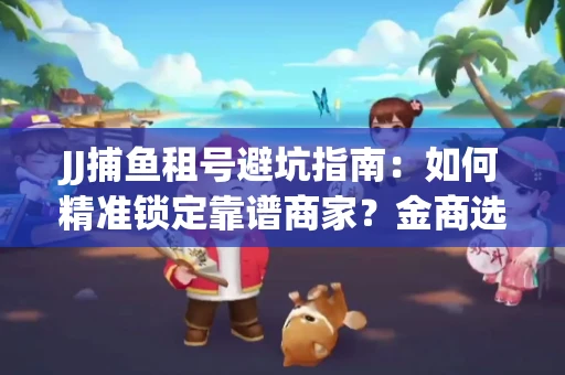 JJ捕鱼租号避坑指南：如何精准锁定靠谱商家？金商选择必备技巧全公开