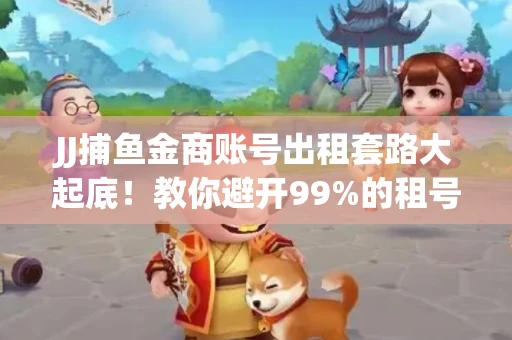 JJ捕鱼金商账号出租套路大起底！教你避开99%的租号陷阱