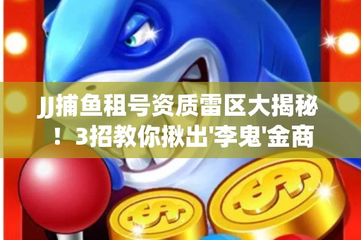 JJ捕鱼租号资质雷区大揭秘！3招教你揪出'李鬼'金商