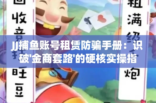 JJ捕鱼账号租赁防骗手册：识破'金商套路'的硬核实操指南