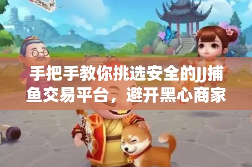 手把手教你挑选安全的JJ捕鱼交易平台，避开黑心商家的六大陷阱