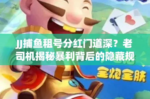 JJ捕鱼租号分红门道深？老司机揭秘暴利背后的隐藏规则