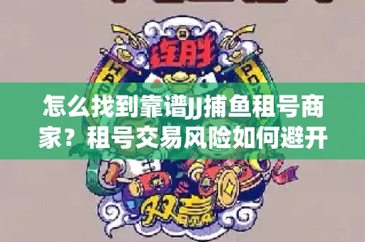 怎么找到靠谱JJ捕鱼租号商家？租号交易风险如何避开？选择技巧收好！