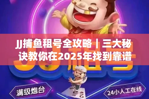 JJ捕鱼租号全攻略｜三大秘诀教你在2025年找到靠谱渠道