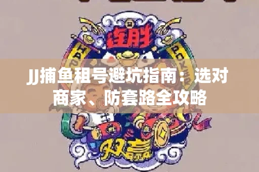 JJ捕鱼租号避坑指南:选对商家、防套路全攻略 JJ捕鱼租号避坑指南:选对商家、防套路全攻略