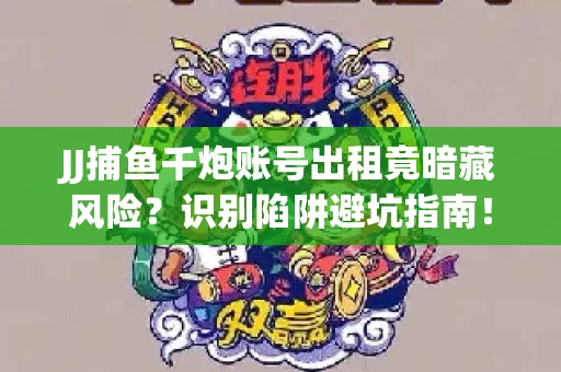 JJ捕鱼千炮账号出租竟暗藏风险？识别陷阱避坑指南！