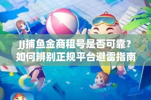JJ捕鱼金商租号是否可靠？如何辨别正规平台避雷指南