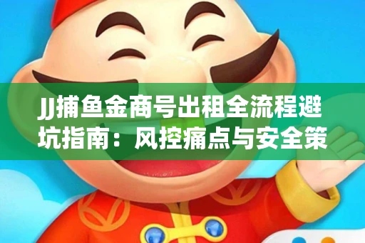 JJ捕鱼金商号出租全流程避坑指南：风控痛点与安全策略拆解