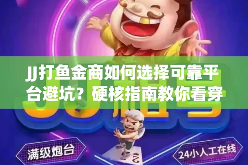 JJ打鱼金商如何选择可靠平台避坑？硬核指南教你看穿骗局保本金
