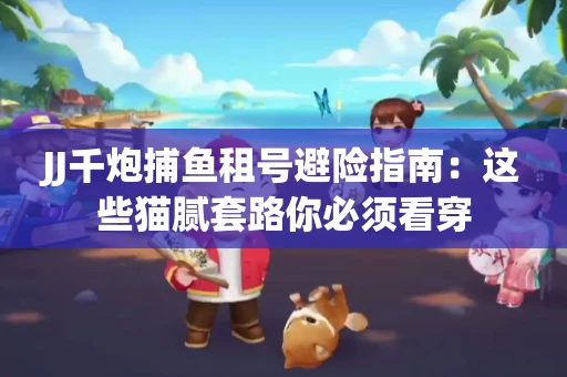 JJ千炮捕鱼租号避险指南：这些猫腻套路你必须看穿