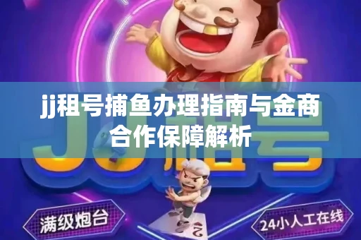 jj租号捕鱼办理指南与金商合作保障解析
