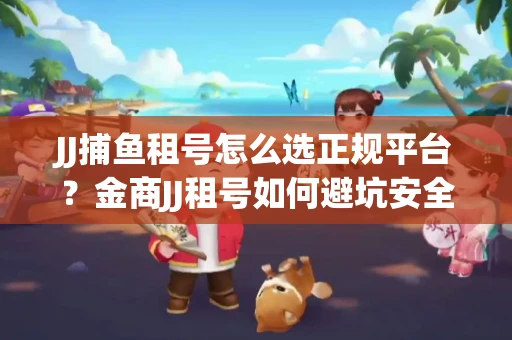 JJ捕鱼租号怎么选正规平台？金商JJ租号如何避坑安全交易？