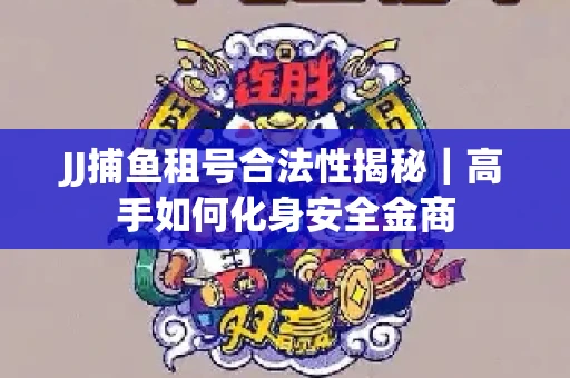 JJ捕鱼租号合法性揭秘｜高手如何化身安全金商
