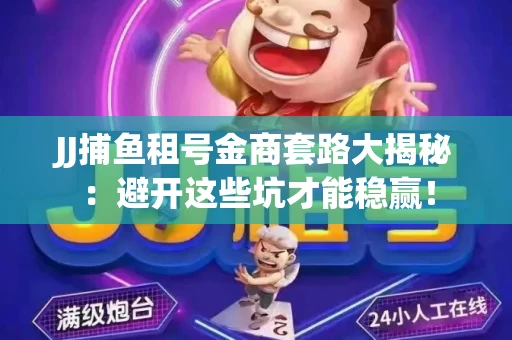 JJ捕鱼租号金商套路大揭秘：避开这些坑才能稳赢！