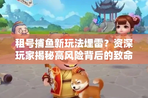 租号捕鱼新玩法埋雷？资深玩家揭秘高风险背后的致命漏洞