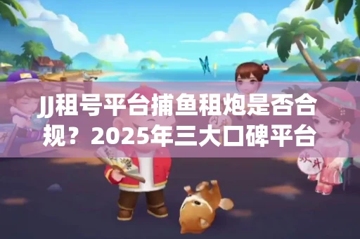 JJ租号平台捕鱼租炮是否合规？2025年三大口碑平台深度测评