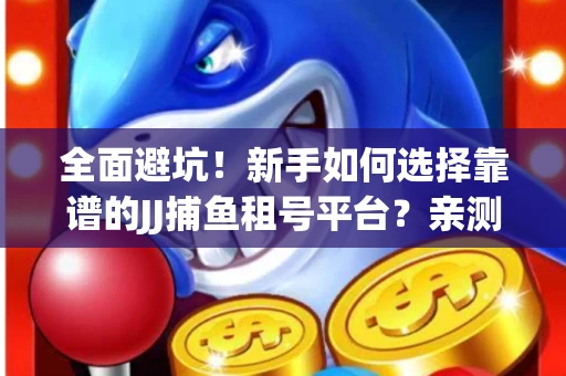 全面避坑！新手如何选择靠谱的JJ捕鱼租号平台？亲测租炮技巧大公开