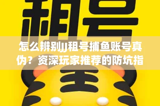怎么辨别JJ租号捕鱼账号真伪？资深玩家推荐的防坑指南！