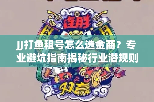 JJ打鱼租号怎么选金商？专业避坑指南揭秘行业潜规则