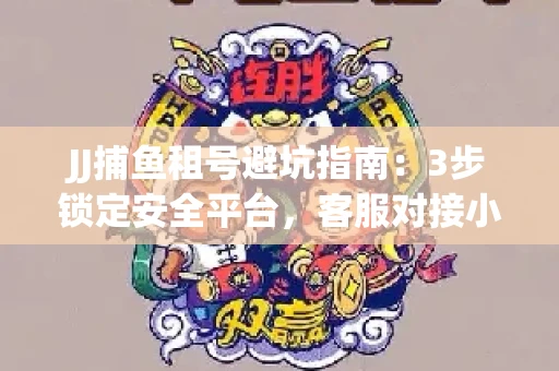 JJ捕鱼租号避坑指南：3步锁定安全平台，客服对接小技巧全公开